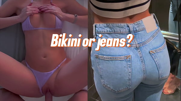 How do you prefer to fuck me: in jeans or in a super small bikini?